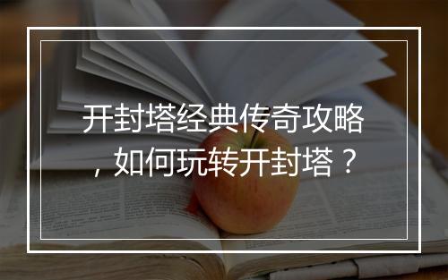 开封塔经典传奇攻略，如何玩转开封塔？