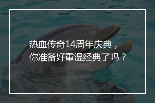 热血传奇14周年庆典，你准备好重温经典了吗？