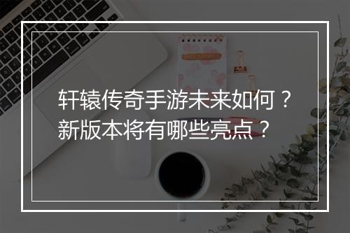 轩辕传奇手游未来如何？新版本将有哪些亮点？