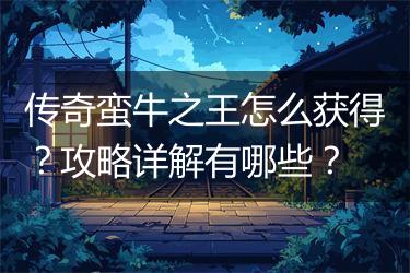 传奇蛮牛之王怎么获得？攻略详解有哪些？