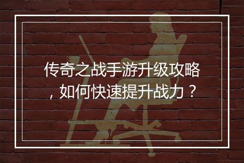 传奇之战手游升级攻略，如何快速提升战力？