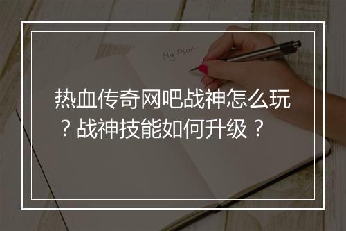 热血传奇网吧战神怎么玩？战神技能如何升级？