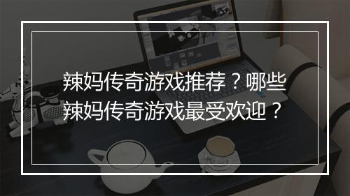 辣妈传奇游戏推荐？哪些辣妈传奇游戏最受欢迎？