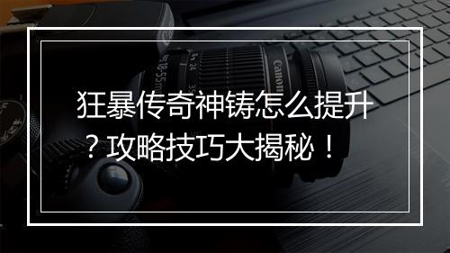 狂暴传奇神铸怎么提升？攻略技巧大揭秘！