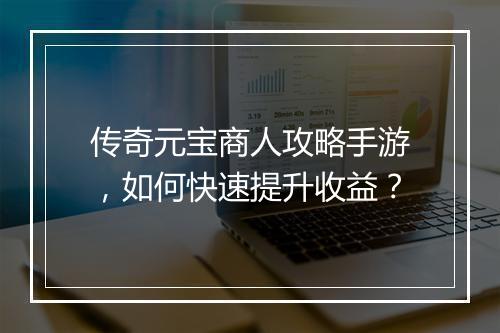 传奇元宝商人攻略手游，如何快速提升收益？