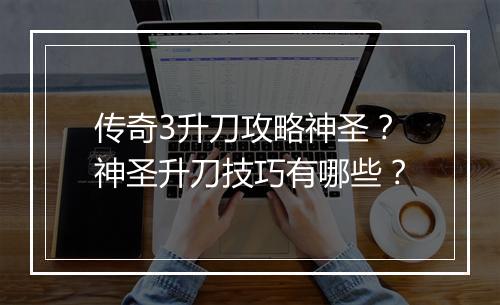 传奇3升刀攻略神圣？神圣升刀技巧有哪些？