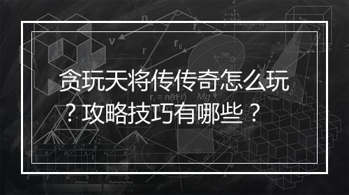 贪玩天将传传奇怎么玩？攻略技巧有哪些？