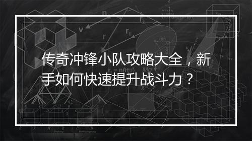 传奇冲锋小队攻略大全，新手如何快速提升战斗力？