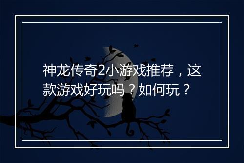 神龙传奇2小游戏推荐，这款游戏好玩吗？如何玩？