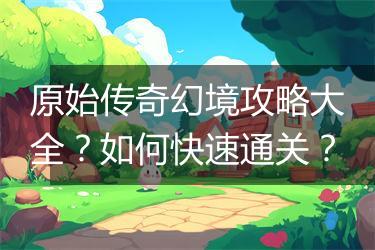 原始传奇幻境攻略大全？如何快速通关？