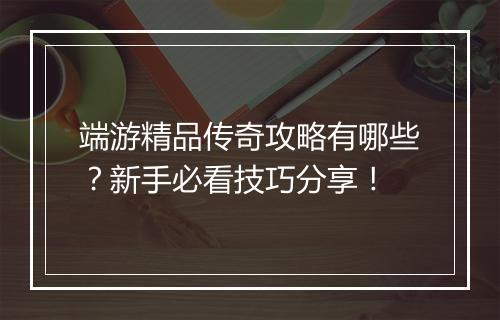 端游精品传奇攻略有哪些？新手必看技巧分享！