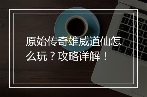 原始传奇雄威道仙怎么玩？攻略详解！