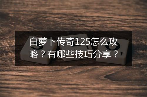 白萝卜传奇125怎么攻略？有哪些技巧分享？