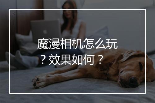 魔漫相机怎么玩？效果如何？