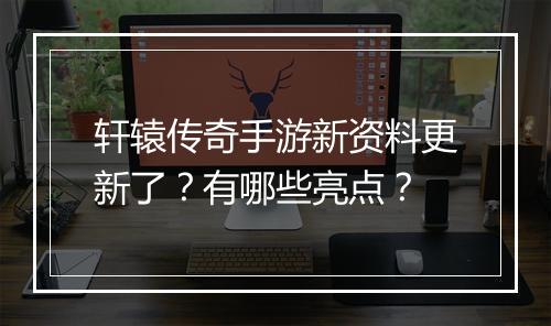 轩辕传奇手游新资料更新了？有哪些亮点？