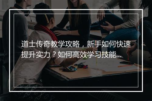道士传奇教学攻略，新手如何快速提升实力？如何高效学习技能？