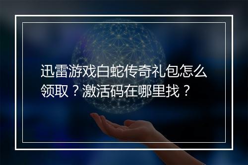 迅雷游戏白蛇传奇礼包怎么领取？激活码在哪里找？