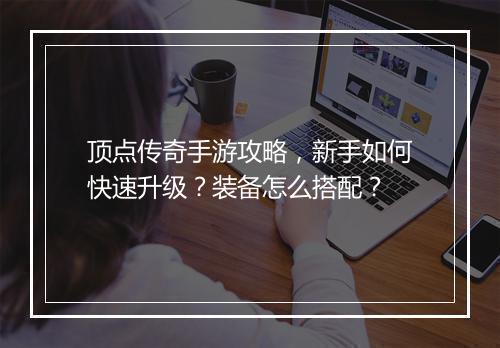 顶点传奇手游攻略，新手如何快速升级？装备怎么搭配？
