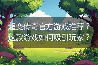 超变传奇官方游戏推荐？这款游戏如何吸引玩家？