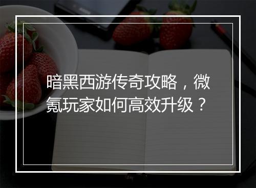 暗黑西游传奇攻略，微氪玩家如何高效升级？