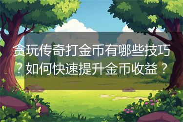 贪玩传奇打金币有哪些技巧？如何快速提升金币收益？