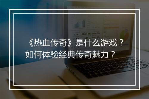 《热血传奇》是什么游戏？如何体验经典传奇魅力？