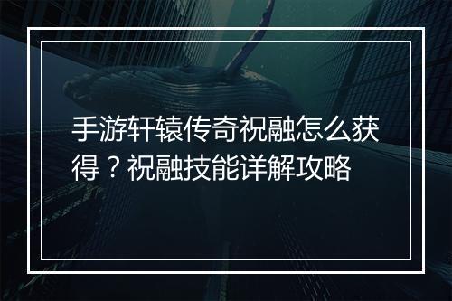 手游轩辕传奇祝融怎么获得？祝融技能详解攻略