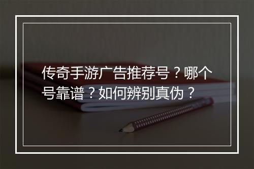 传奇手游广告推荐号？哪个号靠谱？如何辨别真伪？