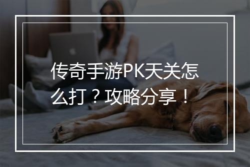 传奇手游PK天关怎么打？攻略分享！