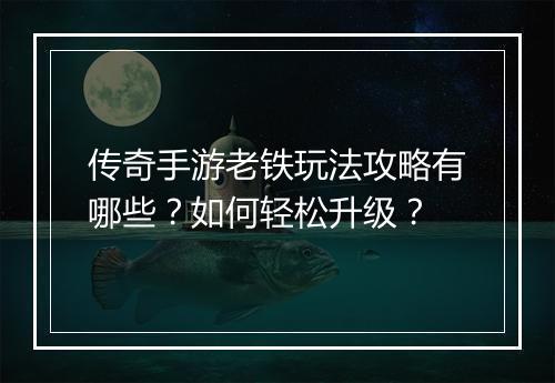 传奇手游老铁玩法攻略有哪些？如何轻松升级？