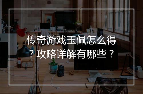 传奇游戏玉佩怎么得？攻略详解有哪些？