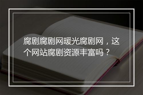 腐剧腐剧网暖光腐剧网，这个网站腐剧资源丰富吗？