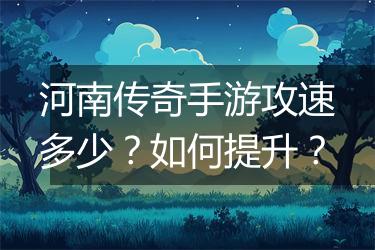 河南传奇手游攻速多少？如何提升？