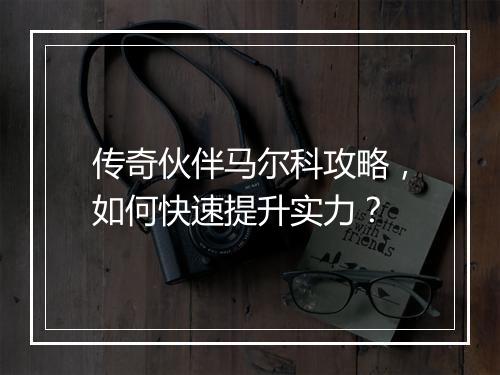 传奇伙伴马尔科攻略，如何快速提升实力？