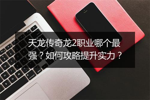 天龙传奇龙2职业哪个最强？如何攻略提升实力？