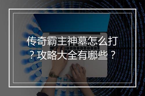 传奇霸主神墓怎么打？攻略大全有哪些？