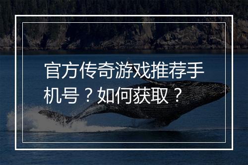 官方传奇游戏推荐手机号？如何获取？