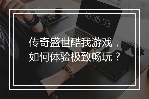 传奇盛世酷我游戏，如何体验极致畅玩？