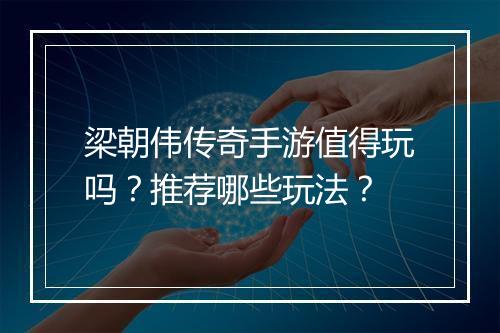 梁朝伟传奇手游值得玩吗？推荐哪些玩法？