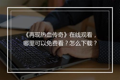 《再现热血传奇》在线观看，哪里可以免费看？怎么下载？
