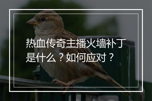 热血传奇主播火墙补丁是什么？如何应对？