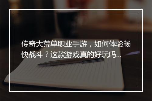 传奇大荒单职业手游，如何体验畅快战斗？这款游戏真的好玩吗？