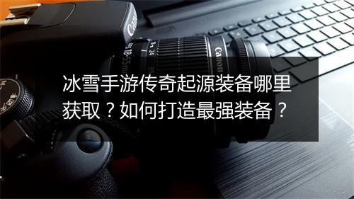 冰雪手游传奇起源装备哪里获取？如何打造最强装备？