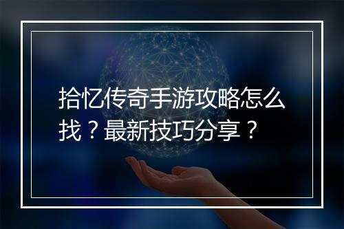 拾忆传奇手游攻略怎么找？最新技巧分享？