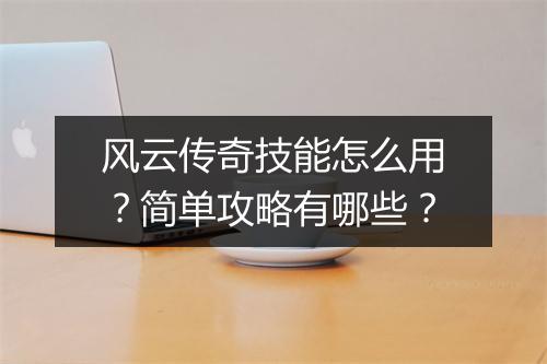 风云传奇技能怎么用？简单攻略有哪些？
