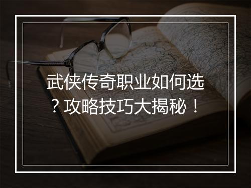 武侠传奇职业如何选？攻略技巧大揭秘！