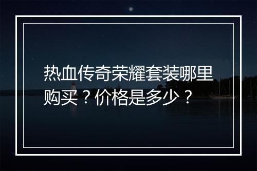 热血传奇荣耀套装哪里购买？价格是多少？