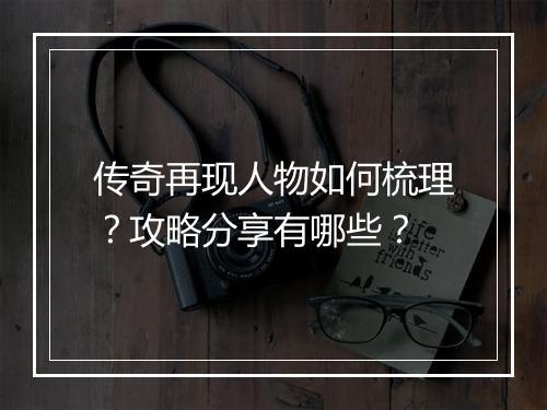传奇再现人物如何梳理？攻略分享有哪些？