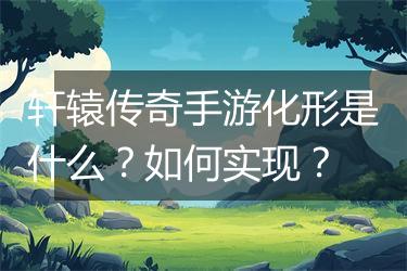 轩辕传奇手游化形是什么？如何实现？
