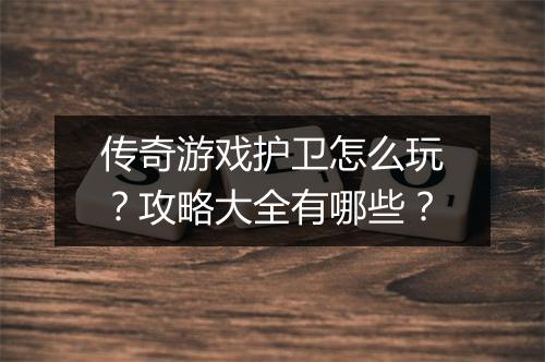 传奇游戏护卫怎么玩？攻略大全有哪些？
